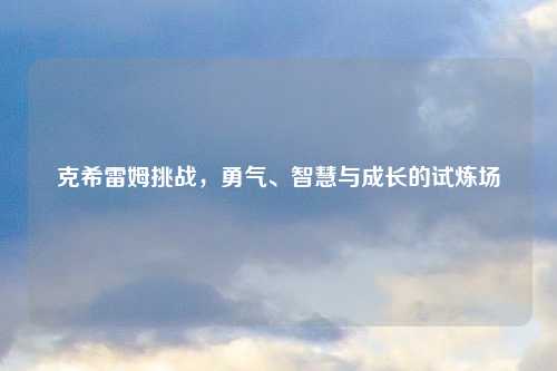 克希雷姆挑战，勇气、智慧与成长的试炼场