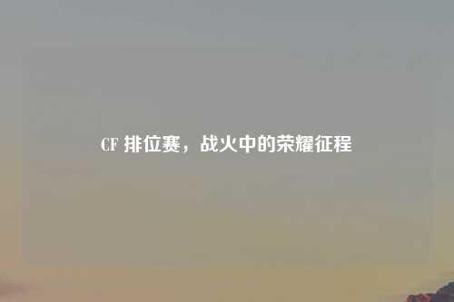 CF 排位赛，战火中的荣耀征程