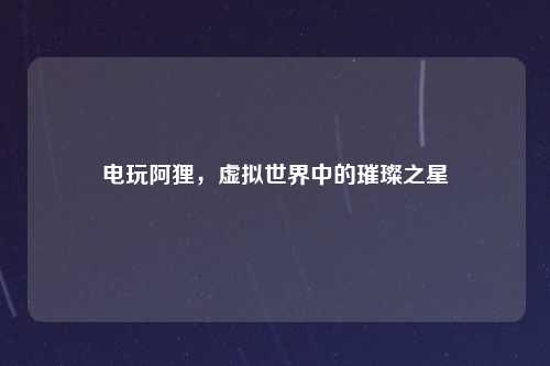 电玩阿狸，虚拟世界中的璀璨之星