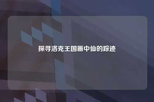 探寻洛克王国画中仙的踪迹