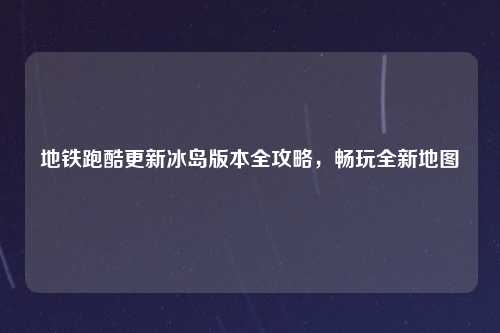 地铁跑酷更新冰岛版本全攻略，畅玩全新地图