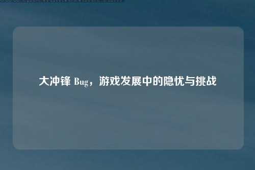 大冲锋 Bug，游戏发展中的隐忧与挑战