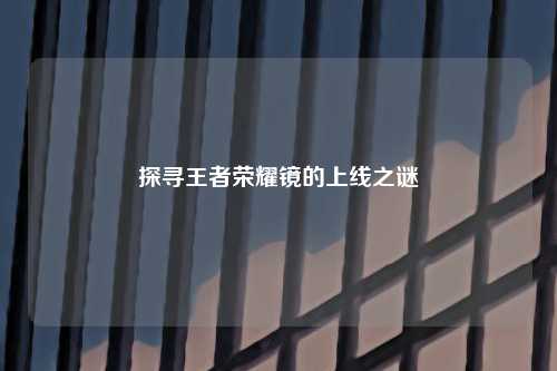 探寻王者荣耀镜的上线之谜