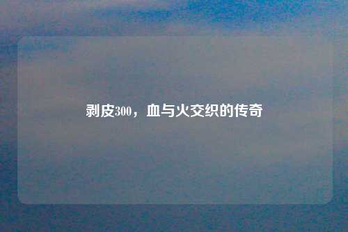 剥皮300，血与火交织的传奇