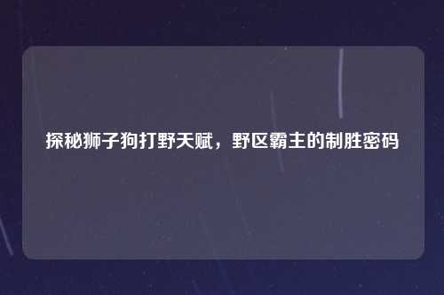 探秘狮子狗打野天赋，野区霸主的制胜密码