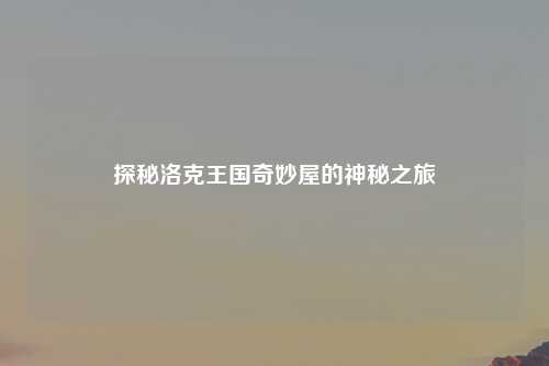 探秘洛克王国奇妙屋的神秘之旅