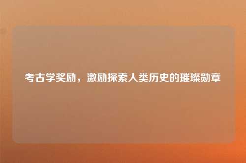 考古学奖励，激励探索人类历史的璀璨勋章