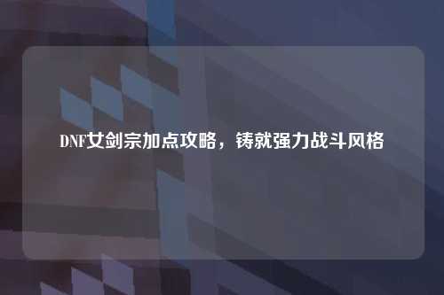 DNF女剑宗加点攻略，铸就强力战斗风格