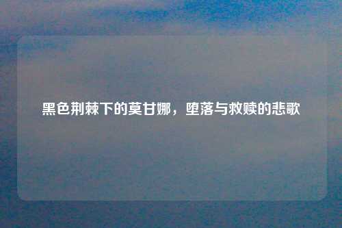 黑色荆棘下的莫甘娜，堕落与救赎的悲歌
