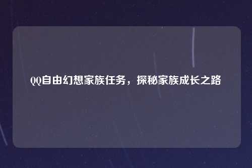 QQ自由幻想家族任务，探秘家族成长之路