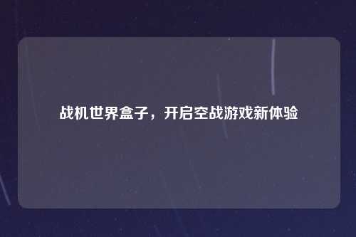 战机世界盒子，开启空战游戏新体验