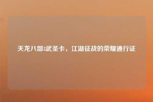 天龙八部3武圣卡，江湖征战的荣耀通行证
