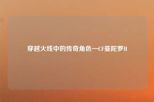穿越火线中的传奇角色—CF曼陀罗H
