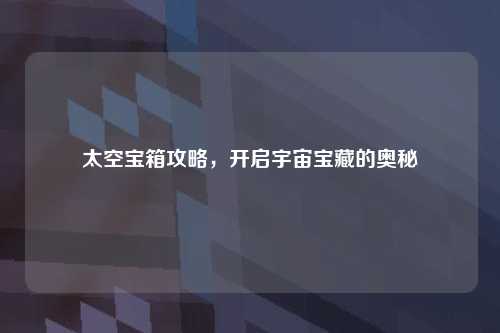 太空宝箱攻略，开启宇宙宝藏的奥秘