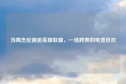 当周杰伦邂逅英雄联盟，一场跨界的电竞狂欢