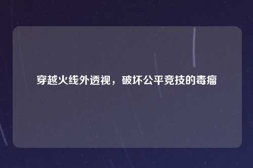 穿越火线外透视，破坏公平竞技的毒瘤