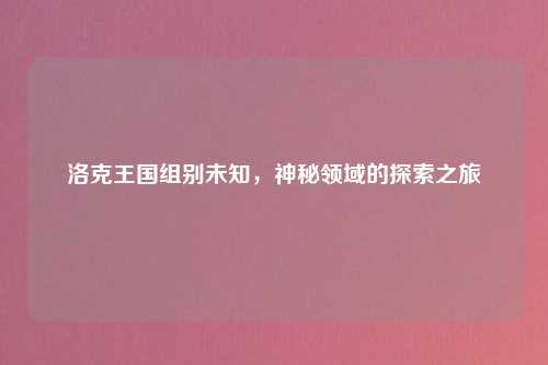 洛克王国组别未知，神秘领域的探索之旅