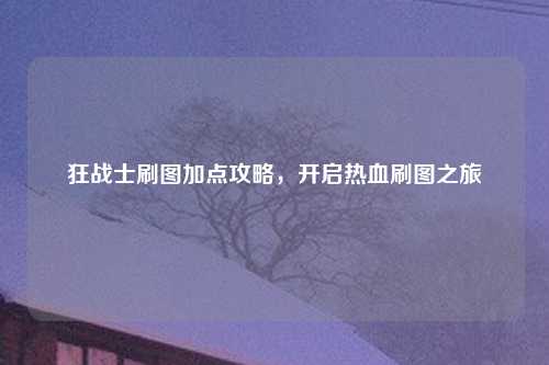 狂战士刷图加点攻略，开启热血刷图之旅