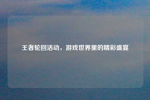 王者轮回活动，游戏世界里的精彩盛宴