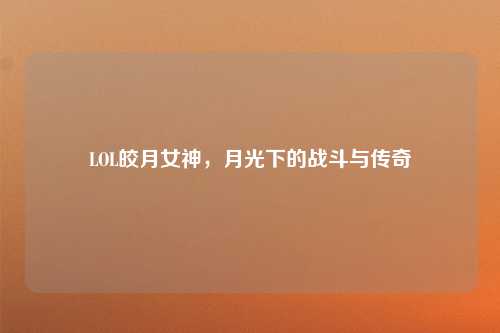 LOL皎月女神，月光下的战斗与传奇