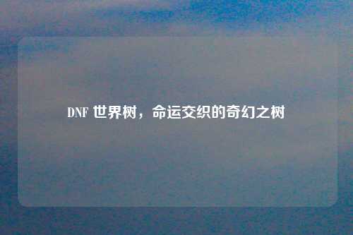 DNF 世界树，命运交织的奇幻之树