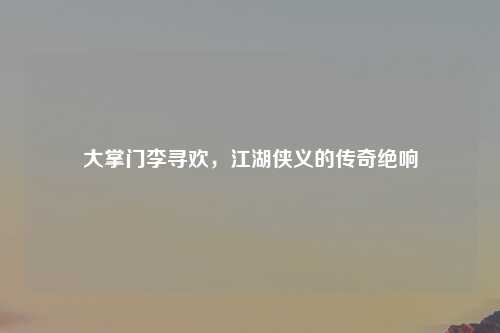 大掌门李寻欢，江湖侠义的传奇绝响