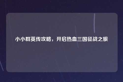 小小群英传攻略，开启热血三国征战之旅