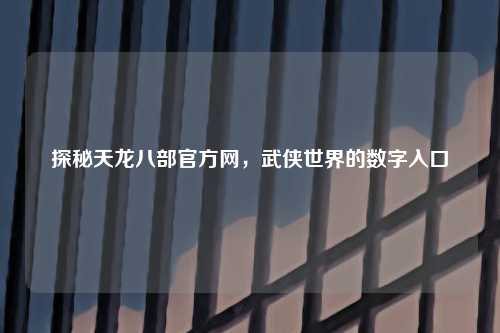 探秘天龙八部官方网，武侠世界的数字入口