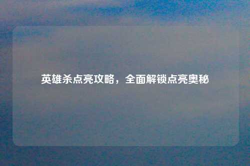 英雄杀点亮攻略，全面解锁点亮奥秘
