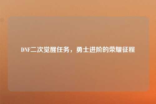 DNF二次觉醒任务，勇士进阶的荣耀征程