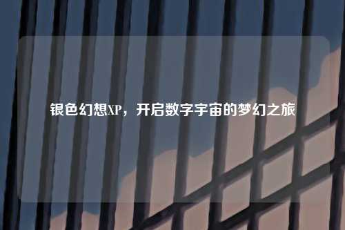 银色幻想XP，开启数字宇宙的梦幻之旅
