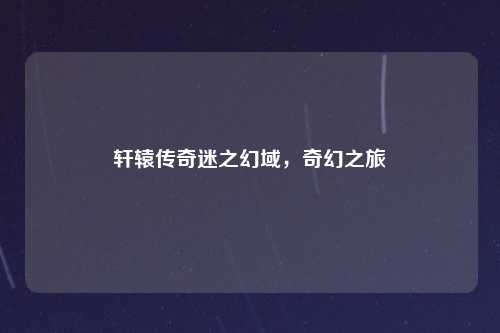 轩辕传奇迷之幻域，奇幻之旅