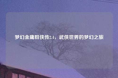 梦幻金庸群侠传2.4，武侠世界的梦幻之旅