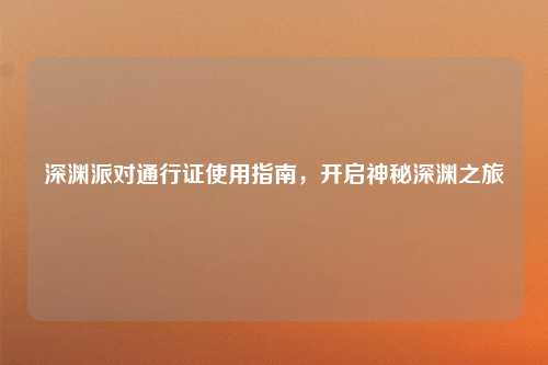 深渊派对通行证使用指南，开启神秘深渊之旅