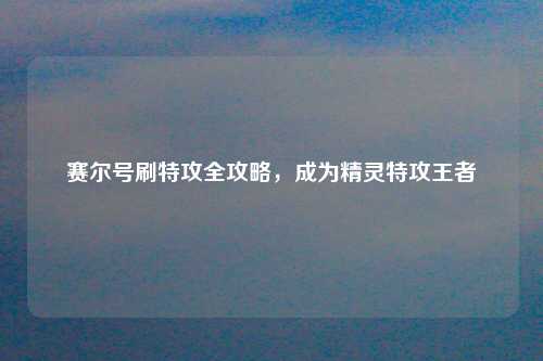 赛尔号刷特攻全攻略，成为精灵特攻王者