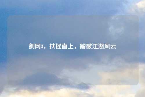 剑网3，扶摇直上，踏破江湖风云