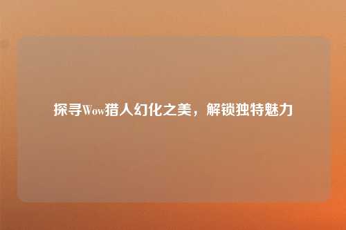 探寻Wow猎人幻化之美，解锁独特魅力