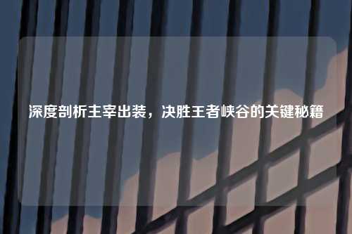 深度剖析主宰出装，决胜王者峡谷的关键秘籍