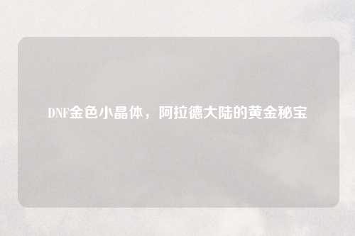 DNF金色小晶体，阿拉德大陆的黄金秘宝