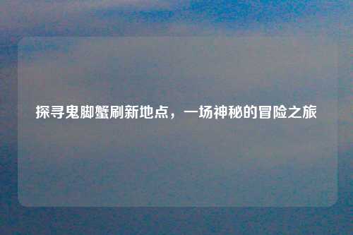 探寻鬼脚蟹刷新地点，一场神秘的冒险之旅