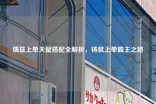 瑞兹上单天赋搭配全解析，铸就上单霸主之路
