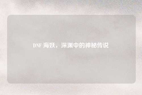 DNF 海妖，深渊中的神秘传说