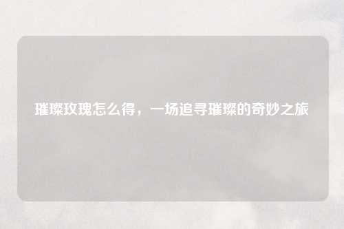 璀璨玫瑰怎么得，一场追寻璀璨的奇妙之旅