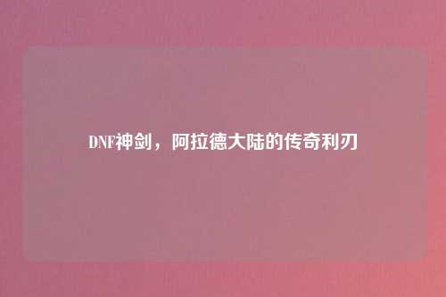 DNF神剑，阿拉德大陆的传奇利刃