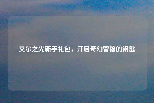 艾尔之光新手礼包，开启奇幻冒险的钥匙