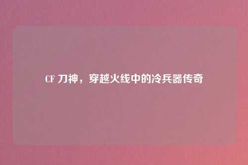 CF 刀神，穿越火线中的冷兵器传奇