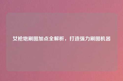 女枪炮刷图加点全解析，打造强力刷图机器