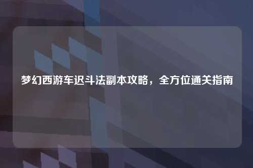 梦幻西游车迟斗法副本攻略，全方位通关指南