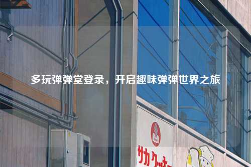 多玩弹弹堂登录，开启趣味弹弹世界之旅