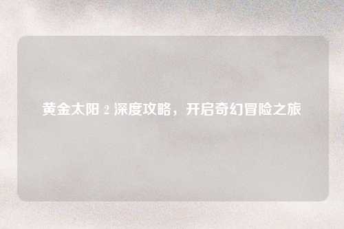 黄金太阳 2 深度攻略，开启奇幻冒险之旅